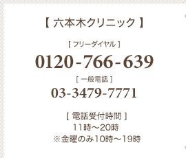 【 六本木クリニック 】フリーダイヤル：0120-766-639　一般電話：03-3479-7771　[ 診療時間 ] 11時〜20時