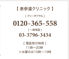 【 表参道クリニック 】フリーダイヤル：0120-365-558　一般電話：03-3796-3434　[ 診療時間 ] 11時〜20時